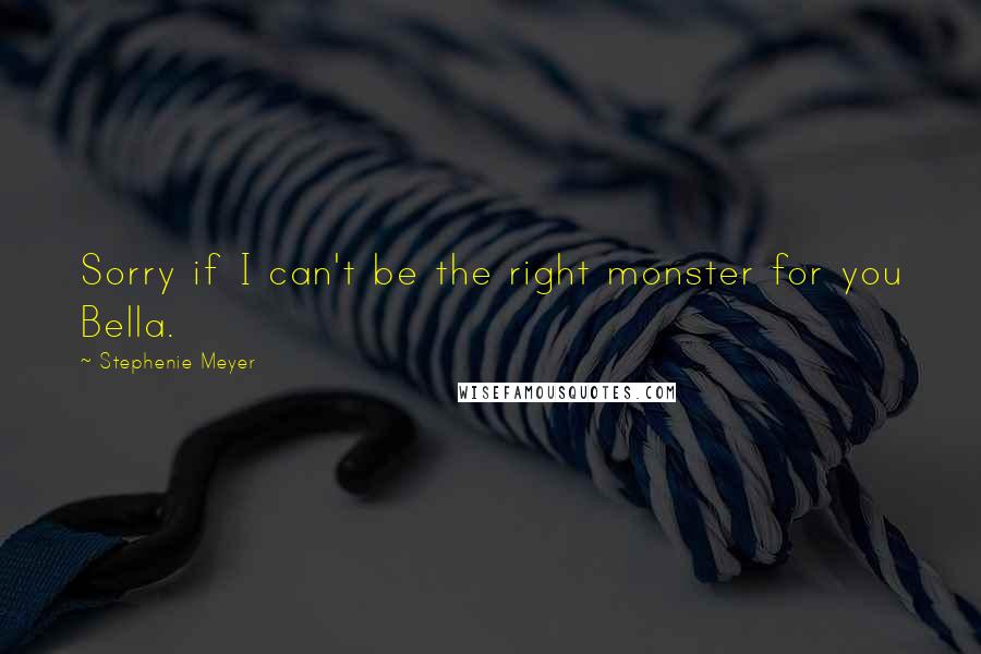 Stephenie Meyer Quotes: Sorry if I can't be the right monster for you Bella.