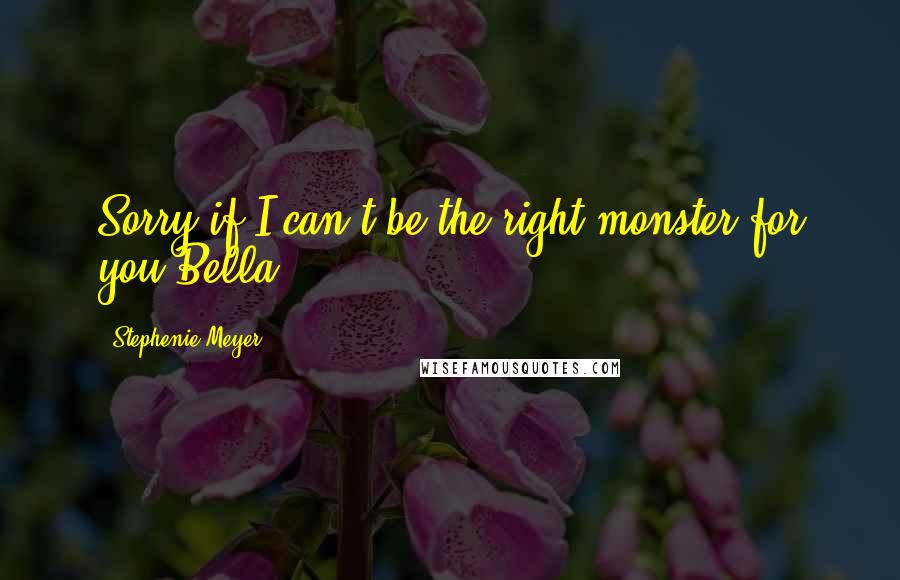 Stephenie Meyer Quotes: Sorry if I can't be the right monster for you Bella.