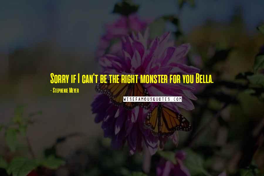 Stephenie Meyer Quotes: Sorry if I can't be the right monster for you Bella.