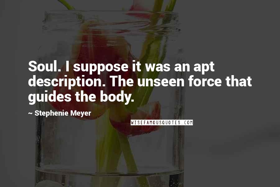 Stephenie Meyer Quotes: Soul. I suppose it was an apt description. The unseen force that guides the body.