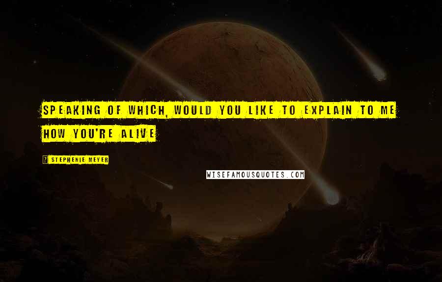 Stephenie Meyer Quotes: Speaking of which, would you like to explain to me how you're alive