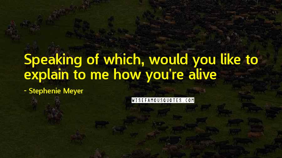 Stephenie Meyer Quotes: Speaking of which, would you like to explain to me how you're alive
