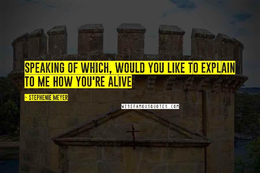 Stephenie Meyer Quotes: Speaking of which, would you like to explain to me how you're alive