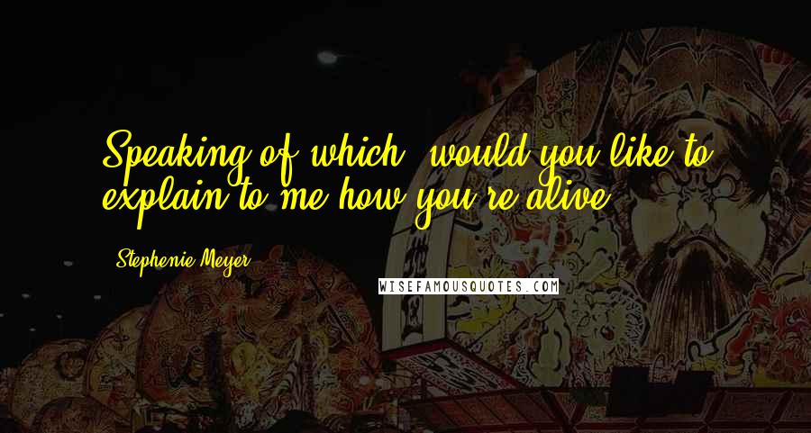 Stephenie Meyer Quotes: Speaking of which, would you like to explain to me how you're alive