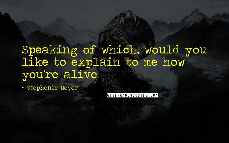 Stephenie Meyer Quotes: Speaking of which, would you like to explain to me how you're alive
