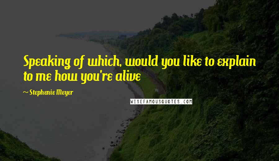 Stephenie Meyer Quotes: Speaking of which, would you like to explain to me how you're alive