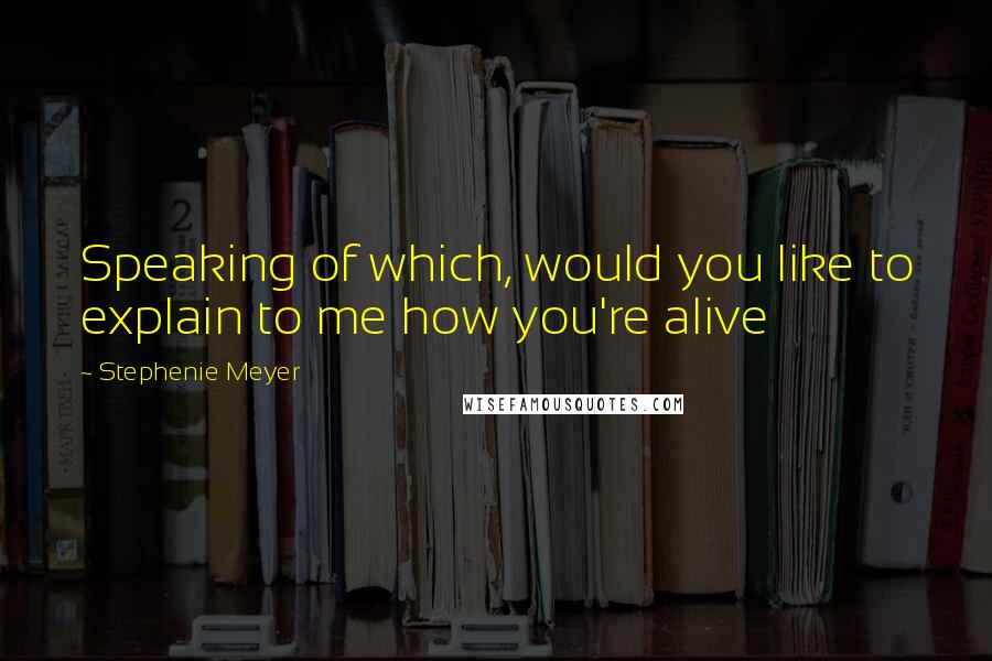Stephenie Meyer Quotes: Speaking of which, would you like to explain to me how you're alive