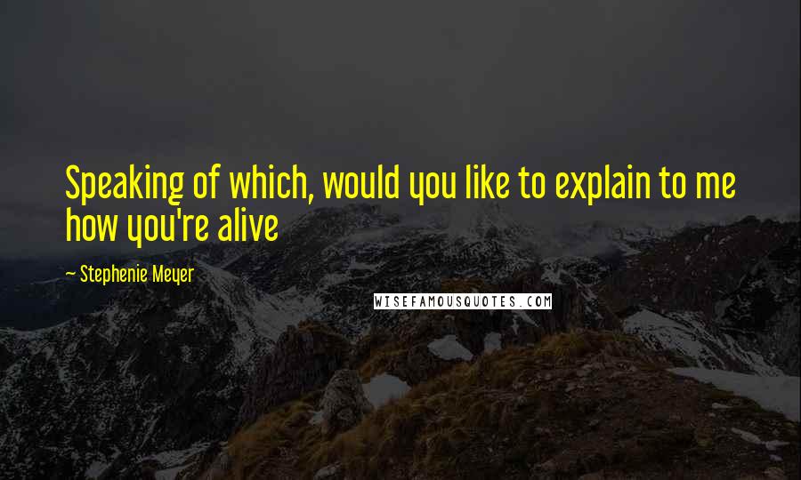 Stephenie Meyer Quotes: Speaking of which, would you like to explain to me how you're alive