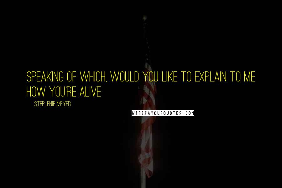 Stephenie Meyer Quotes: Speaking of which, would you like to explain to me how you're alive