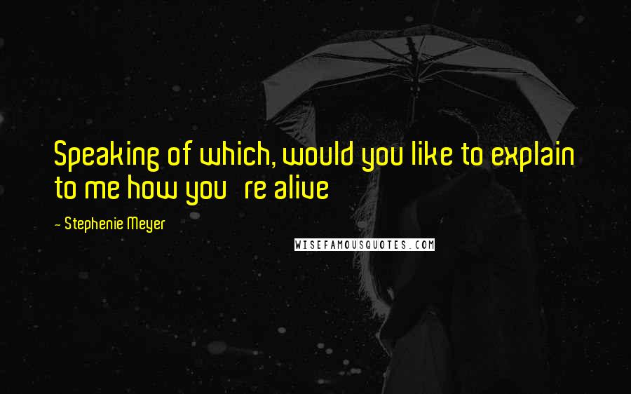 Stephenie Meyer Quotes: Speaking of which, would you like to explain to me how you're alive