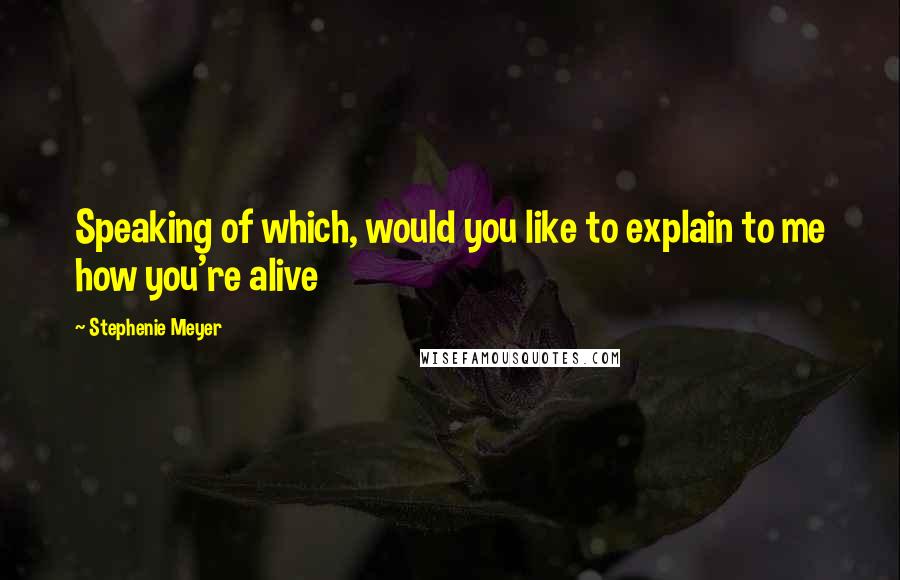 Stephenie Meyer Quotes: Speaking of which, would you like to explain to me how you're alive