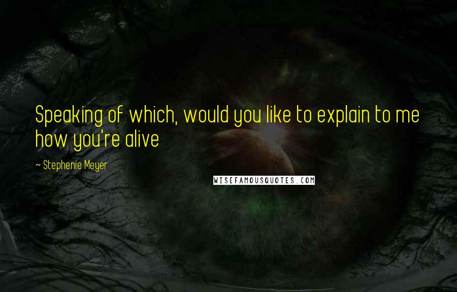 Stephenie Meyer Quotes: Speaking of which, would you like to explain to me how you're alive
