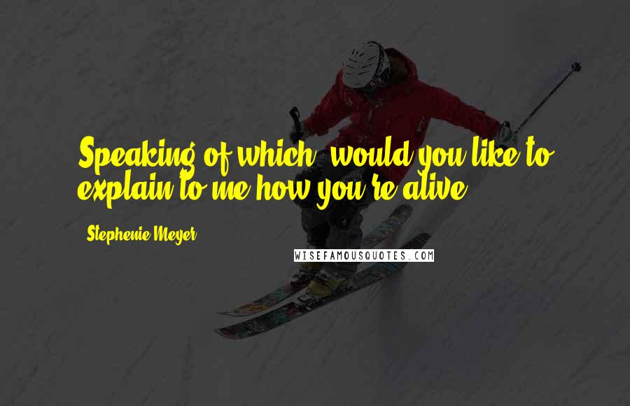 Stephenie Meyer Quotes: Speaking of which, would you like to explain to me how you're alive