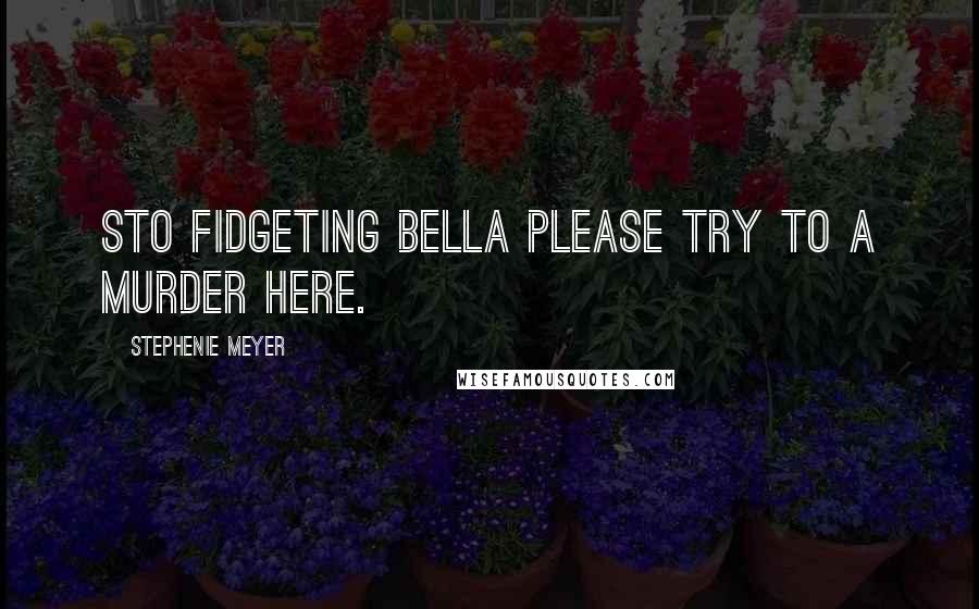 Stephenie Meyer Quotes: Sto fidgeting Bella please try to a murder here.
