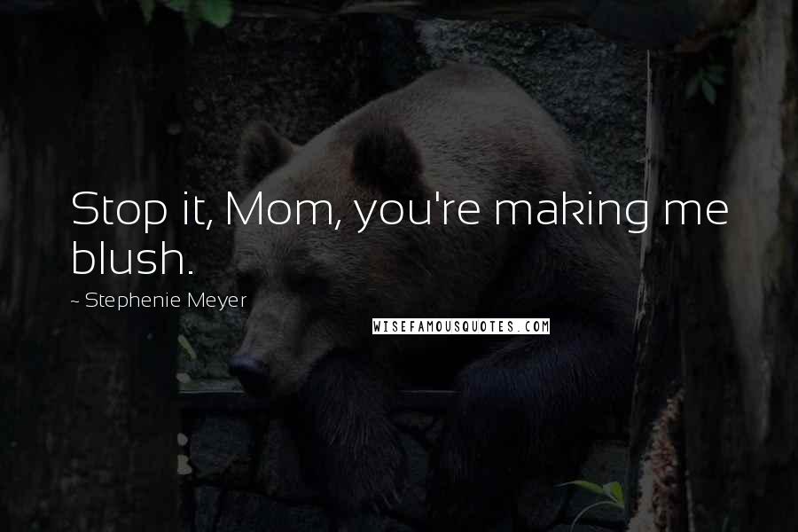 Stephenie Meyer Quotes: Stop it, Mom, you're making me blush.