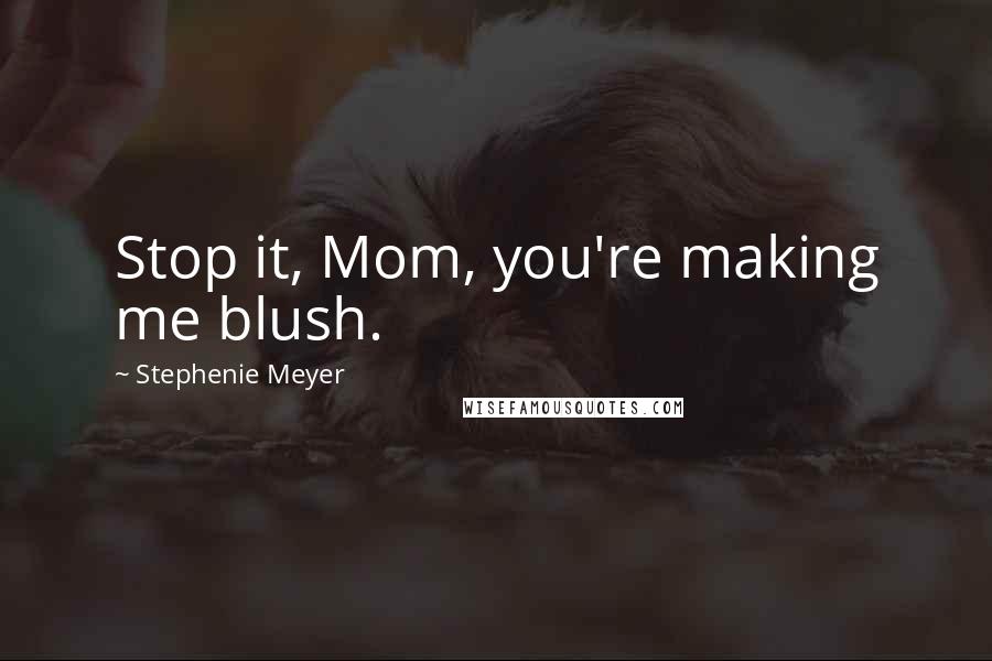 Stephenie Meyer Quotes: Stop it, Mom, you're making me blush.