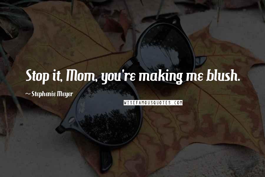 Stephenie Meyer Quotes: Stop it, Mom, you're making me blush.