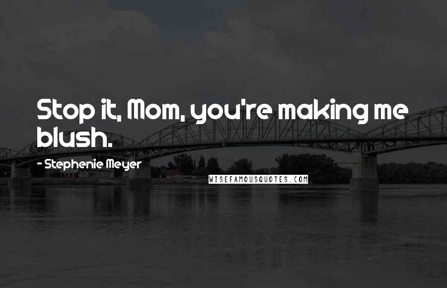 Stephenie Meyer Quotes: Stop it, Mom, you're making me blush.