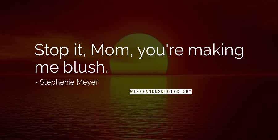 Stephenie Meyer Quotes: Stop it, Mom, you're making me blush.