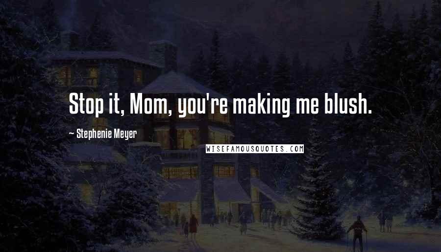 Stephenie Meyer Quotes: Stop it, Mom, you're making me blush.