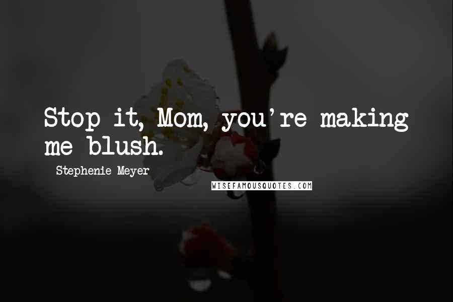 Stephenie Meyer Quotes: Stop it, Mom, you're making me blush.