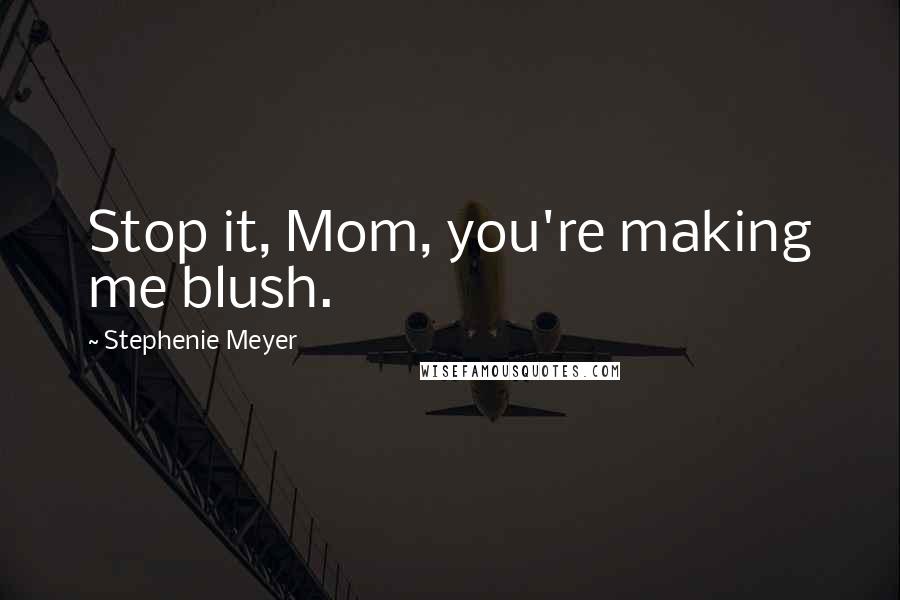 Stephenie Meyer Quotes: Stop it, Mom, you're making me blush.