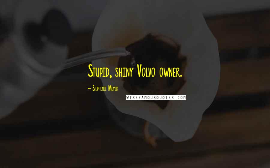 Stephenie Meyer Quotes: Stupid, shiny Volvo owner.