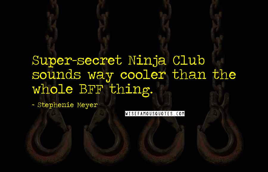 Stephenie Meyer Quotes: Super-secret Ninja Club sounds way cooler than the whole BFF thing.