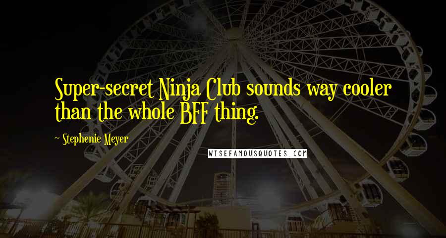 Stephenie Meyer Quotes: Super-secret Ninja Club sounds way cooler than the whole BFF thing.