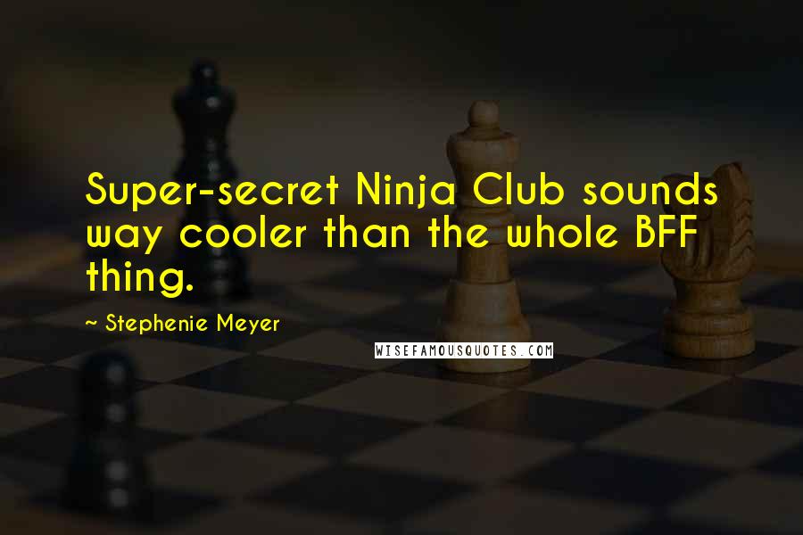 Stephenie Meyer Quotes: Super-secret Ninja Club sounds way cooler than the whole BFF thing.