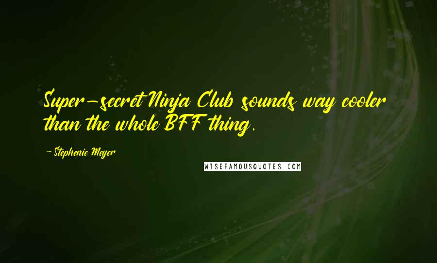 Stephenie Meyer Quotes: Super-secret Ninja Club sounds way cooler than the whole BFF thing.