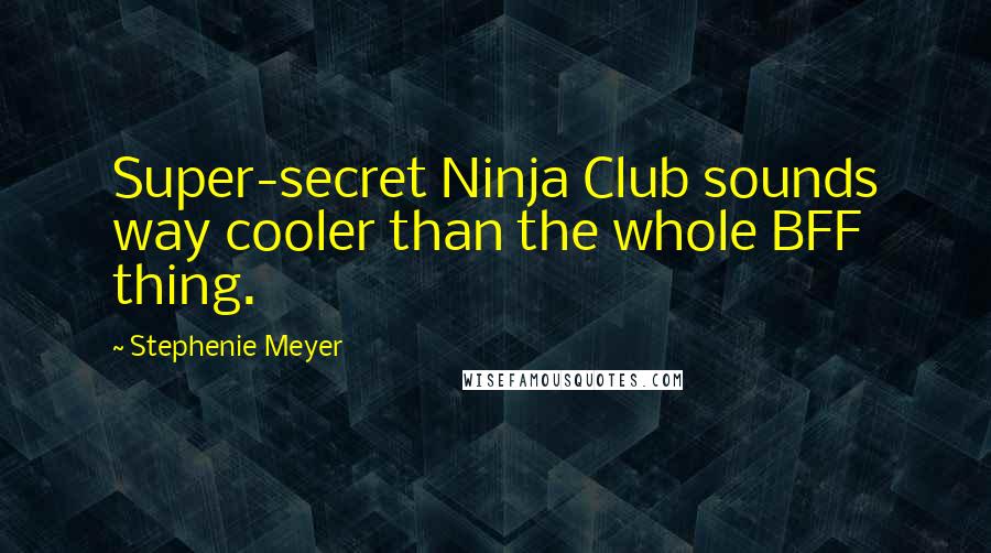 Stephenie Meyer Quotes: Super-secret Ninja Club sounds way cooler than the whole BFF thing.