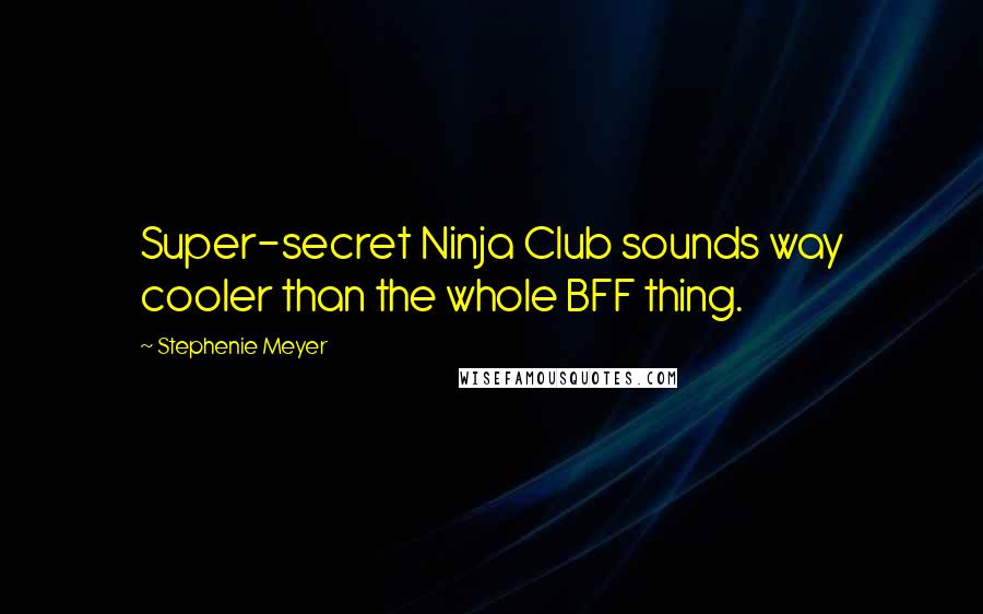 Stephenie Meyer Quotes: Super-secret Ninja Club sounds way cooler than the whole BFF thing.