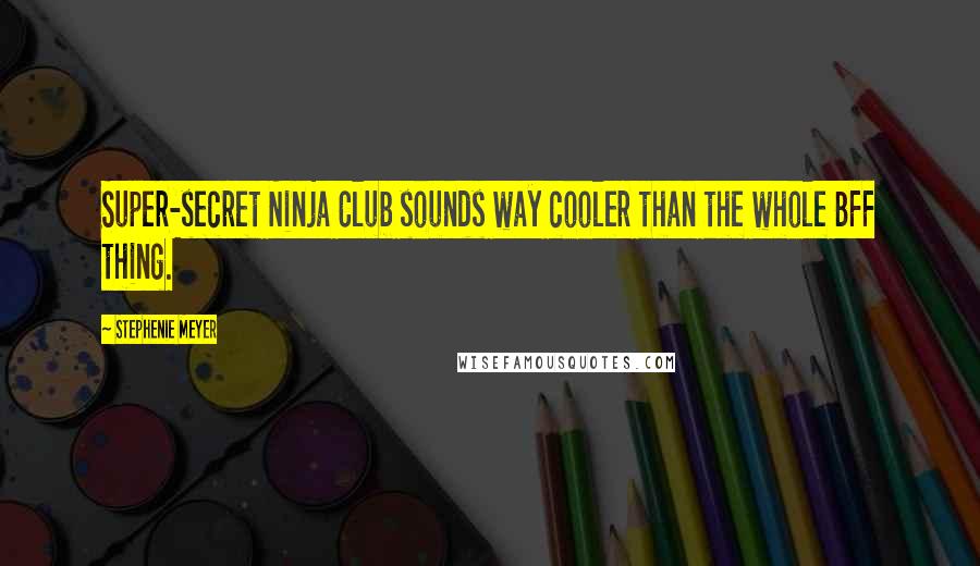 Stephenie Meyer Quotes: Super-secret Ninja Club sounds way cooler than the whole BFF thing.