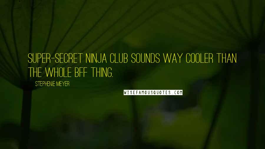 Stephenie Meyer Quotes: Super-secret Ninja Club sounds way cooler than the whole BFF thing.