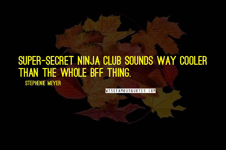 Stephenie Meyer Quotes: Super-secret Ninja Club sounds way cooler than the whole BFF thing.