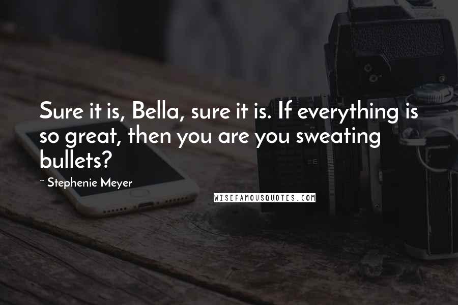 Stephenie Meyer Quotes: Sure it is, Bella, sure it is. If everything is so great, then you are you sweating bullets?