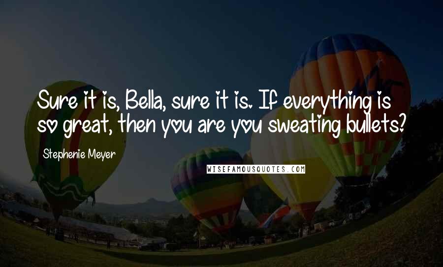 Stephenie Meyer Quotes: Sure it is, Bella, sure it is. If everything is so great, then you are you sweating bullets?