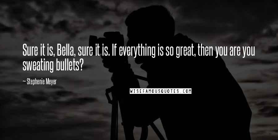 Stephenie Meyer Quotes: Sure it is, Bella, sure it is. If everything is so great, then you are you sweating bullets?