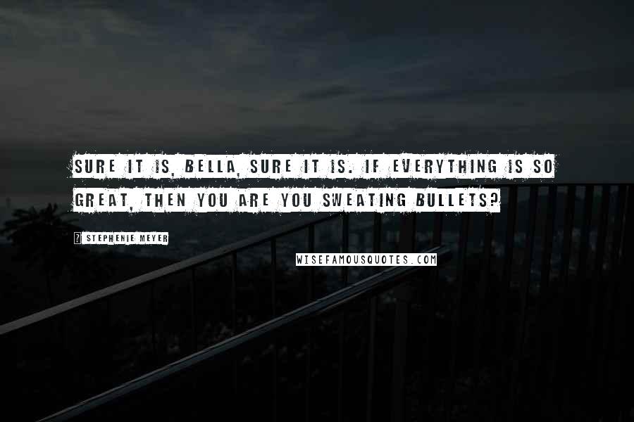 Stephenie Meyer Quotes: Sure it is, Bella, sure it is. If everything is so great, then you are you sweating bullets?