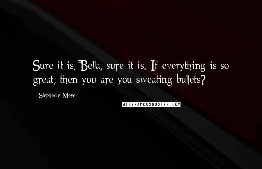 Stephenie Meyer Quotes: Sure it is, Bella, sure it is. If everything is so great, then you are you sweating bullets?