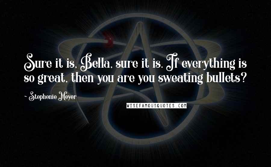 Stephenie Meyer Quotes: Sure it is, Bella, sure it is. If everything is so great, then you are you sweating bullets?