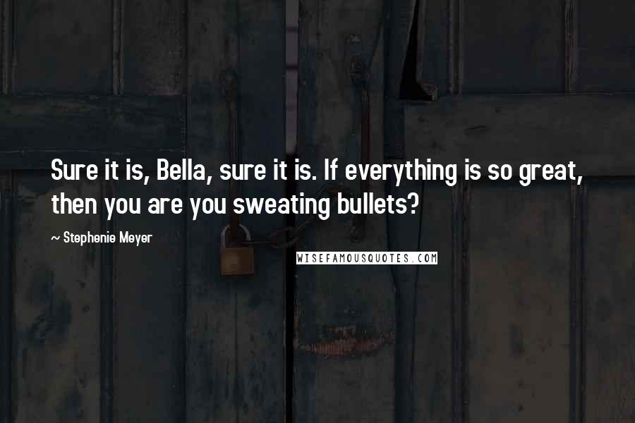 Stephenie Meyer Quotes: Sure it is, Bella, sure it is. If everything is so great, then you are you sweating bullets?