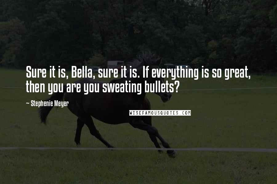 Stephenie Meyer Quotes: Sure it is, Bella, sure it is. If everything is so great, then you are you sweating bullets?