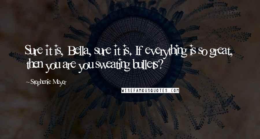 Stephenie Meyer Quotes: Sure it is, Bella, sure it is. If everything is so great, then you are you sweating bullets?