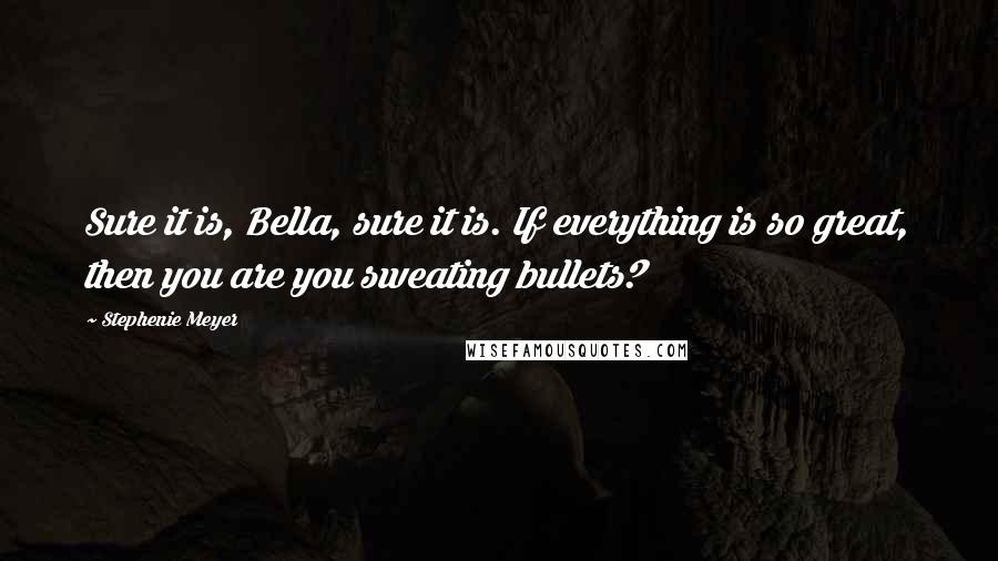 Stephenie Meyer Quotes: Sure it is, Bella, sure it is. If everything is so great, then you are you sweating bullets?