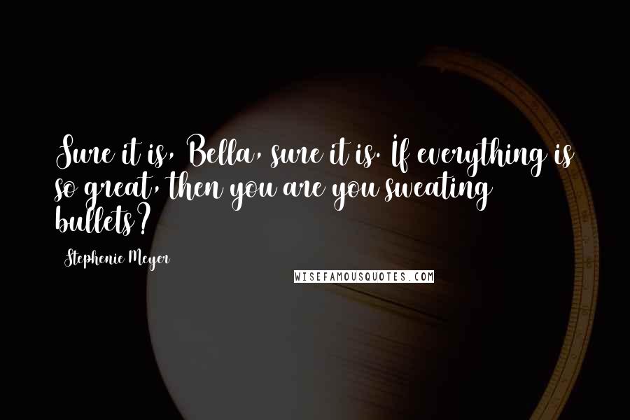 Stephenie Meyer Quotes: Sure it is, Bella, sure it is. If everything is so great, then you are you sweating bullets?