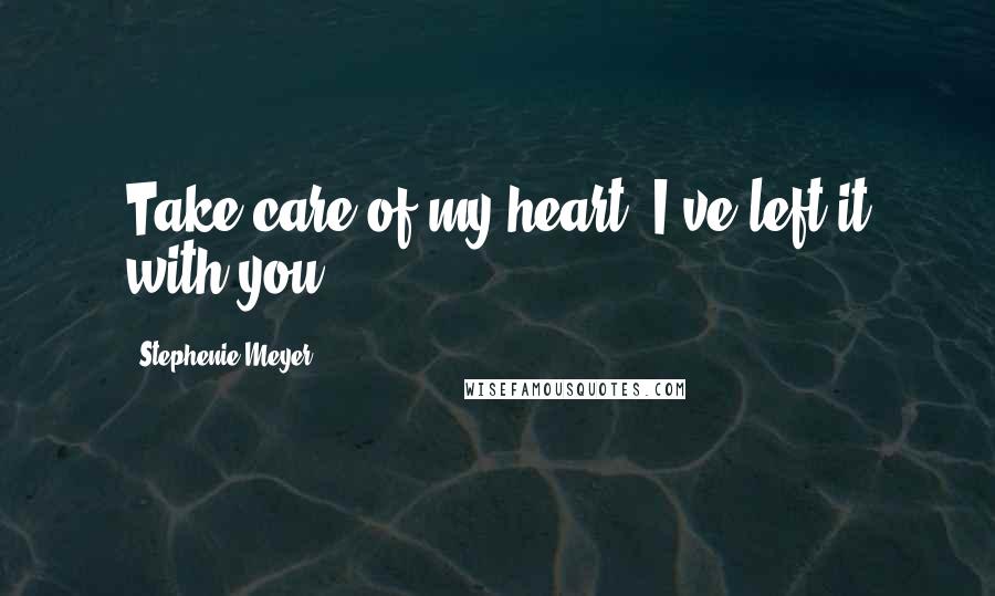 Stephenie Meyer Quotes: Take care of my heart, I've left it with you.