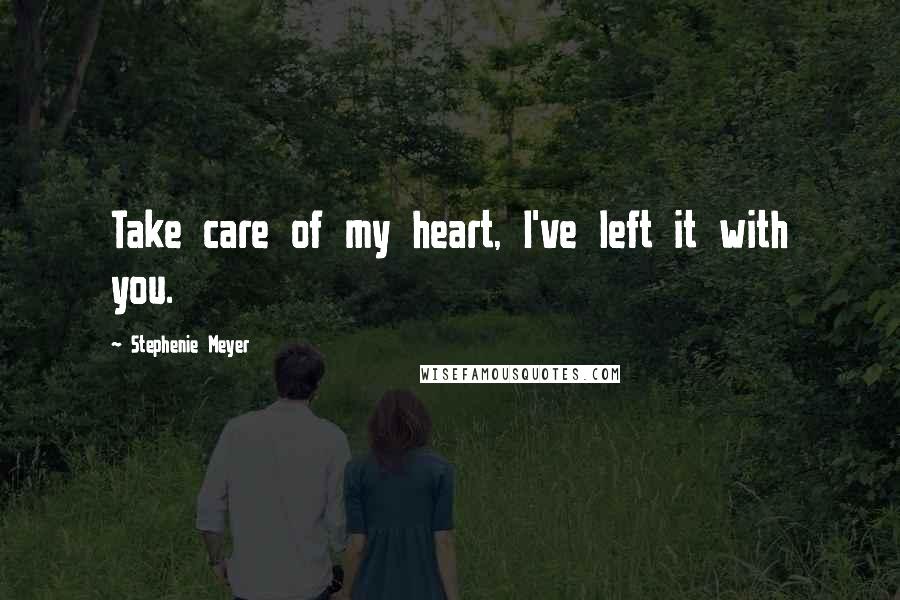 Stephenie Meyer Quotes: Take care of my heart, I've left it with you.