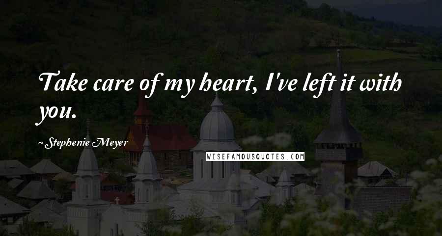 Stephenie Meyer Quotes: Take care of my heart, I've left it with you.